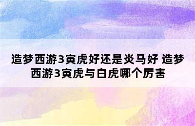 造梦西游3寅虎好还是炎马好 造梦西游3寅虎与白虎哪个厉害